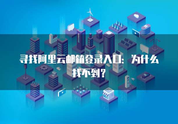 寻找阿里云邮箱登录入口：为什么找不到？