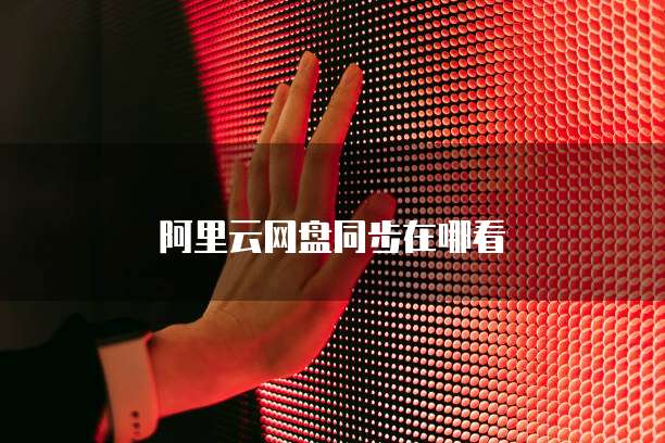 阿里云网盘同步在哪看