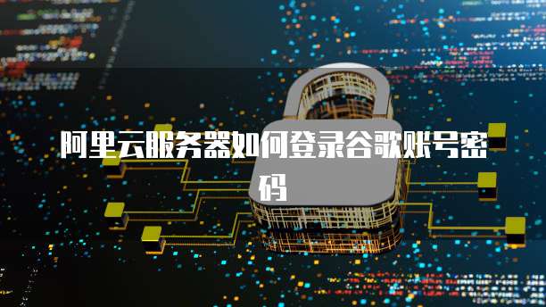 阿里云服务器如何登录谷歌账号密码