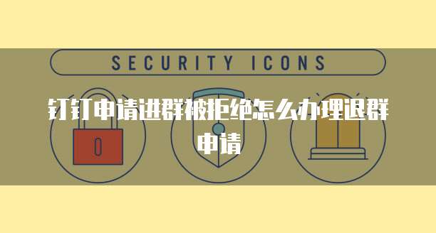 钉钉申请进群被拒绝怎么办理退群申请