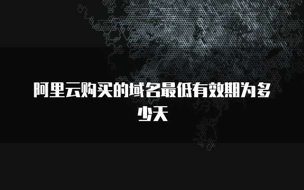 阿里云购买的域名最低有效期为多少天