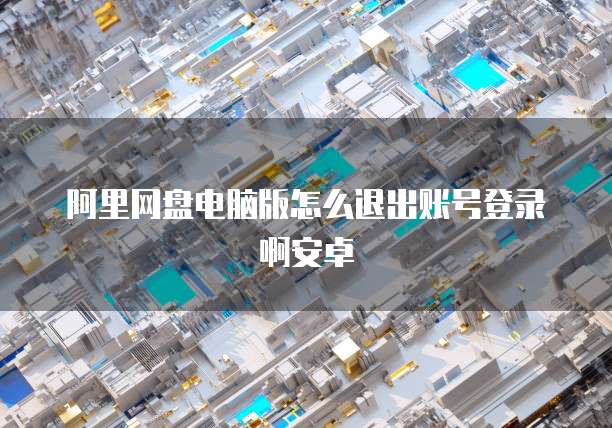 阿里网盘电脑版怎么退出账号登录啊安卓