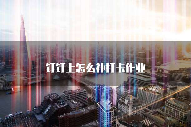 钉钉上怎么补打卡作业