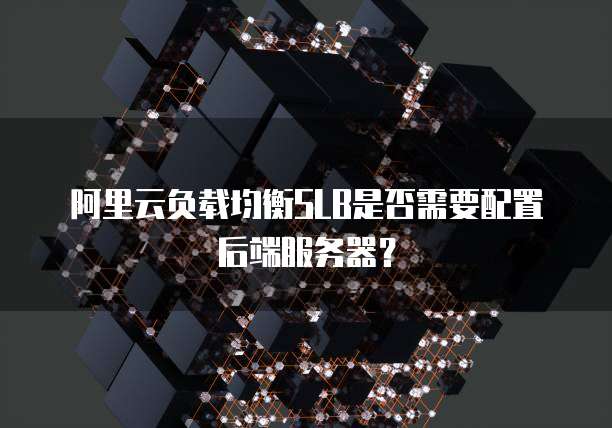 阿里云负载均衡SLB是否需要配置后端服务器？