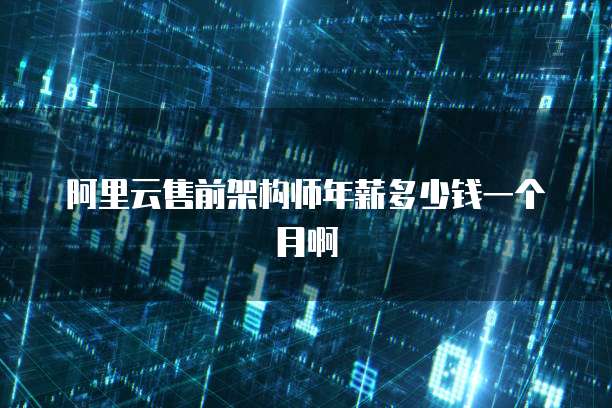 阿里云售前架构师年薪多少钱一个月啊