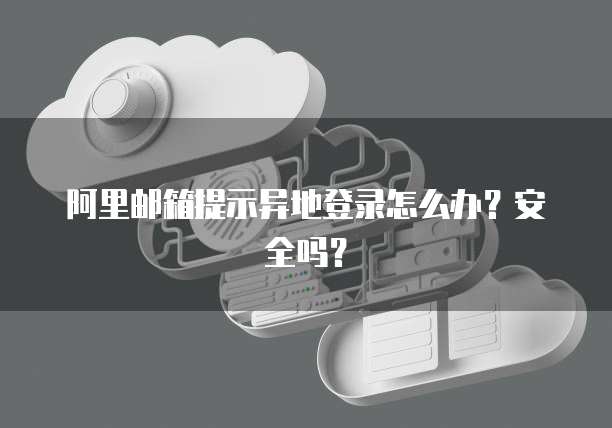 阿里邮箱提示异地登录怎么办？安全吗？