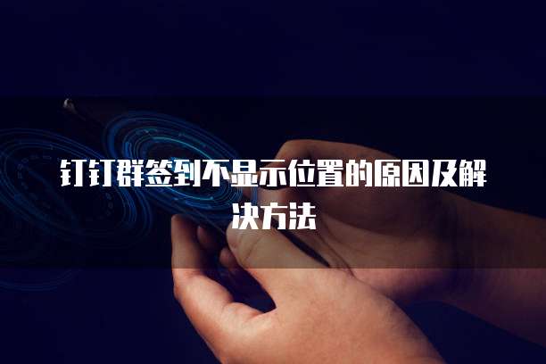 钉钉群签到不显示位置的原因及解决方法
