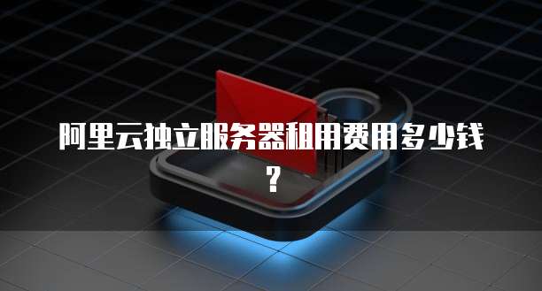 阿里云独立服务器租用费用多少钱？