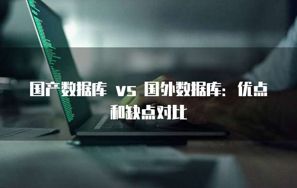 国产数据库 vs 国外数据库：优点和缺点对比