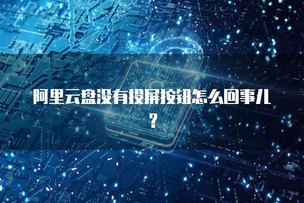阿里云盘没有投屏按钮怎么回事儿？