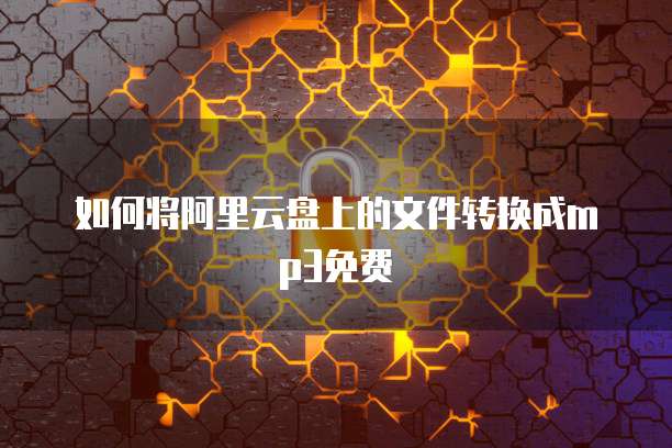如何将阿里云盘上的文件转换成mp3免费