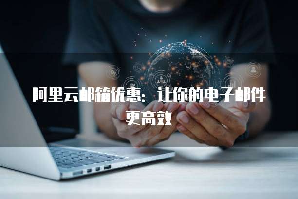 阿里云邮箱优惠：让你的电子邮件更高效