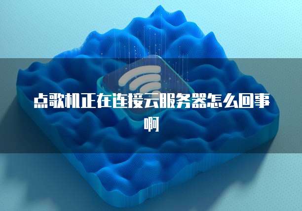 点歌机正在连接云服务器怎么回事啊