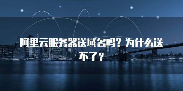阿里云服务器送域名吗？为什么送不了？