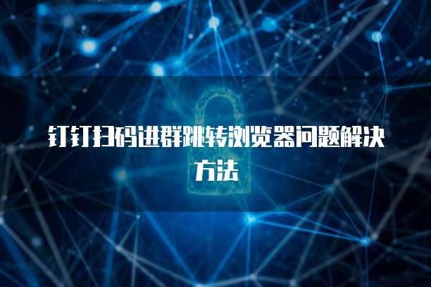 钉钉扫码进群跳转浏览器问题解决方法