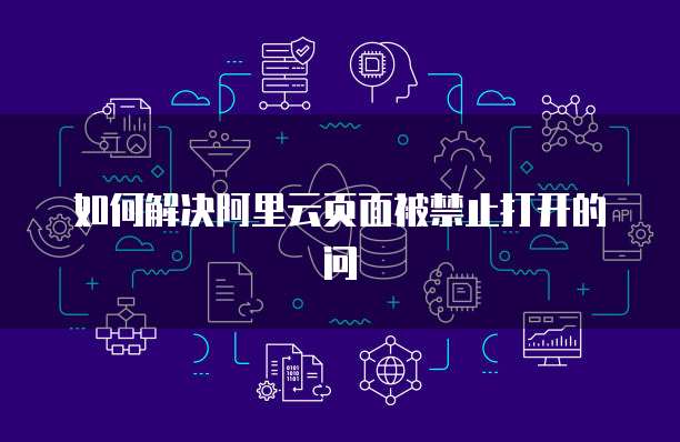 如何解决阿里云页面被禁止打开的问