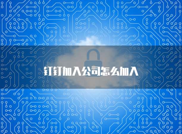 钉钉加入公司怎么加入