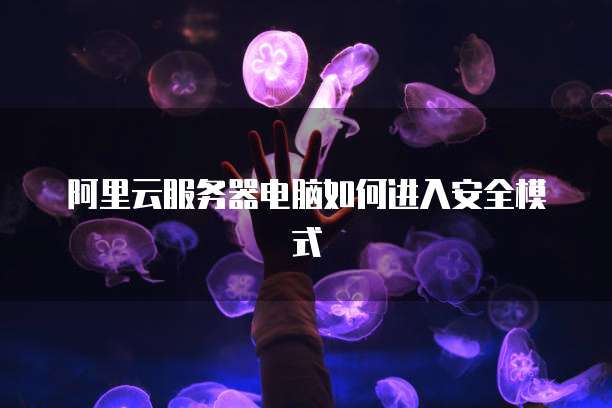 阿里云服务器电脑如何进入安全模式