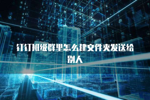 钉钉班级群里怎么建文件夹发送给别人