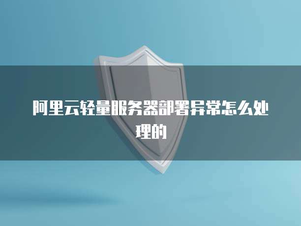 阿里云轻量服务器部署异常怎么处理的