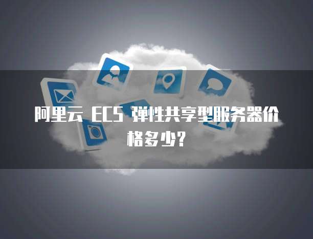 阿里云 ECS 弹性共享型服务器价格多少？