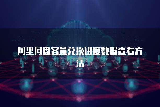 阿里网盘容量兑换进度数据查看方法
