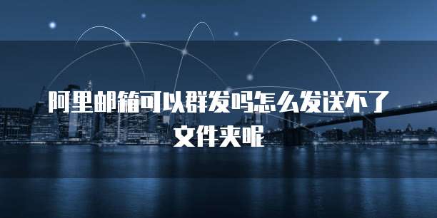 阿里邮箱可以群发吗怎么发送不了文件夹呢