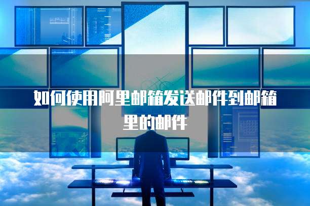 如何使用阿里邮箱发送邮件到邮箱里的邮件