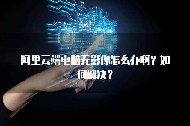 阿里云端电脑无影像怎么办啊？如何解决？