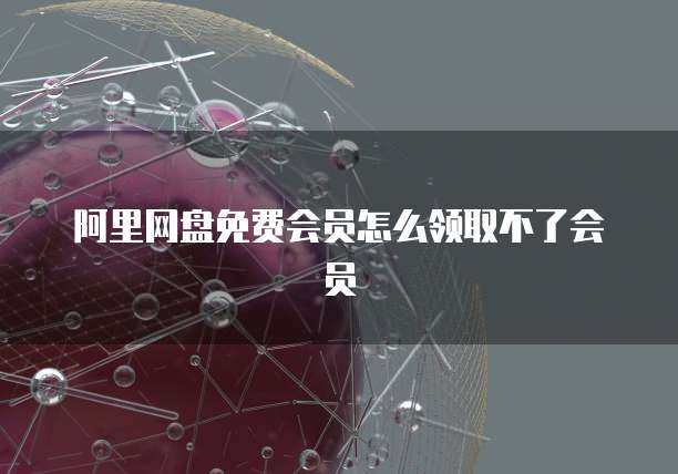 阿里网盘免费会员怎么领取不了会员