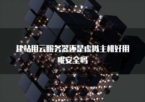 建站用云服务器还是虚拟主机好用呢安全吗