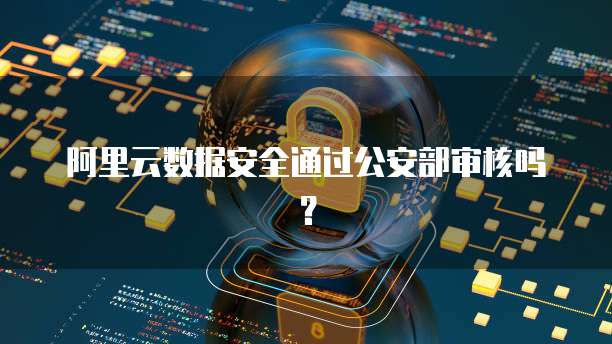阿里云数据安全通过公安部审核吗？