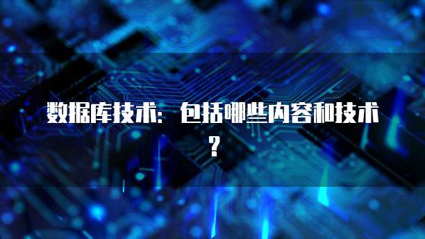 数据库技术：包括哪些内容和技术？