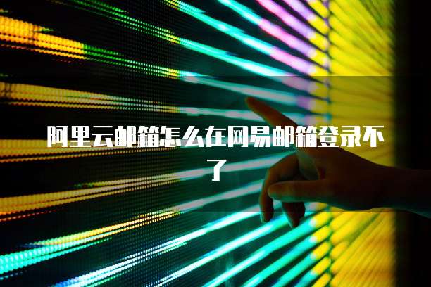 阿里云邮箱怎么在网易邮箱登录不了
