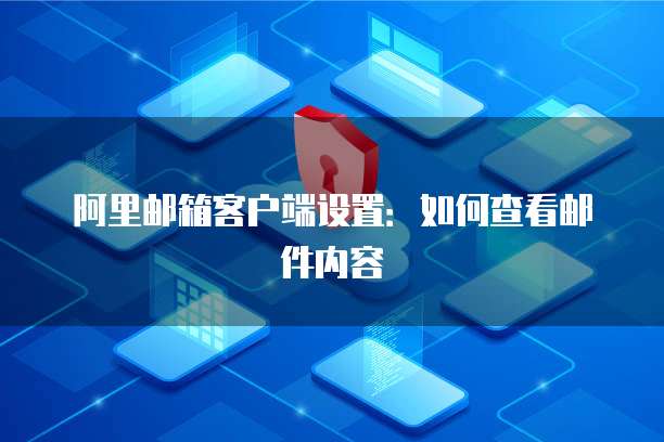 阿里邮箱客户端设置：如何查看邮件内容