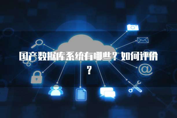 国产数据库系统有哪些？如何评价？