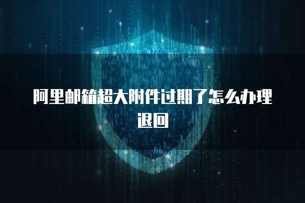 阿里邮箱超大附件过期了怎么办理退回