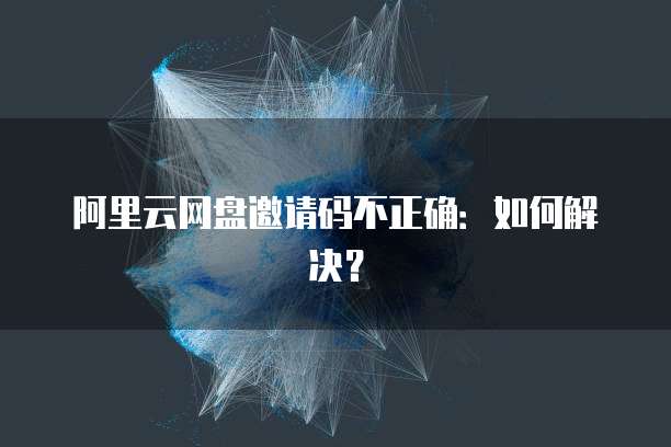 阿里云网盘邀请码不正确：如何解决？