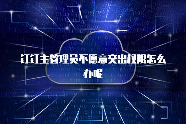 钉钉主管理员不愿意交出权限怎么办呢