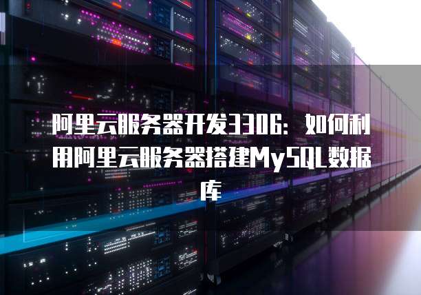 阿里云服务器开发3306：如何利用阿里云服务器搭建MySQL数据库