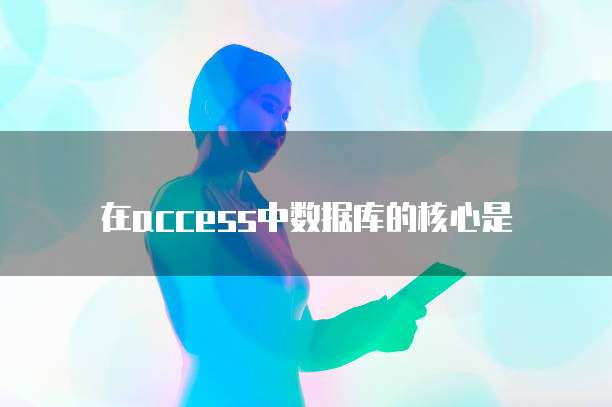 在access中数据库的核心是