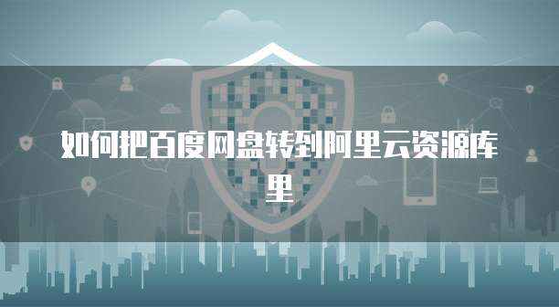 如何把百度网盘转到阿里云资源库里