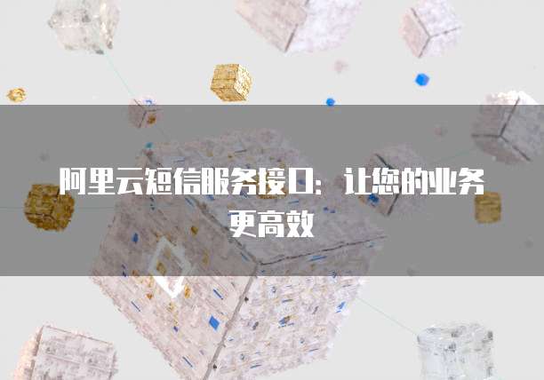 阿里云短信服务接口：让您的业务更高效
