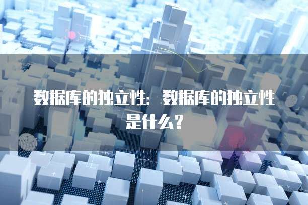数据库的独立性：数据库的独立性是什么？