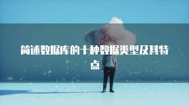 简述数据库的十种数据类型及其特点