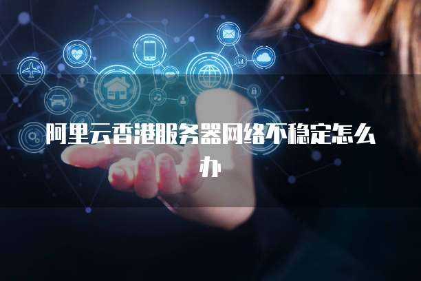 阿里云香港服务器网络不稳定怎么办