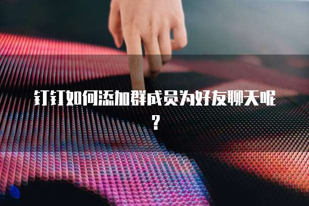 钉钉如何添加群成员为好友聊天呢？