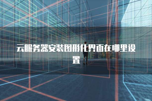 云服务器安装图形化界面在哪里设置