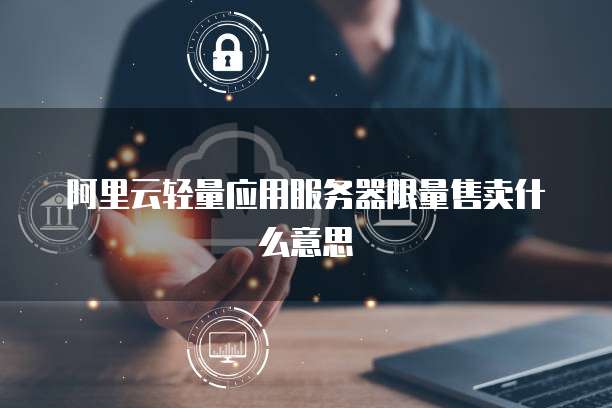阿里云轻量应用服务器限量售卖什么意思