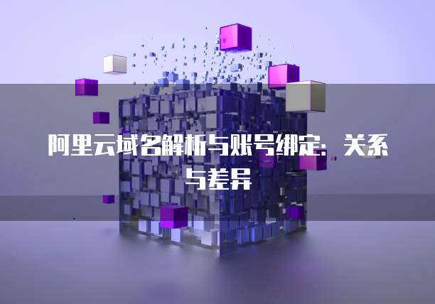阿里云域名解析与账号绑定：关系与差异